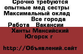 Срочно требуются опытные мед.сестры. › Максимальный оклад ­ 60 000 - Все города Работа » Вакансии   . Ханты-Мансийский,Югорск г.